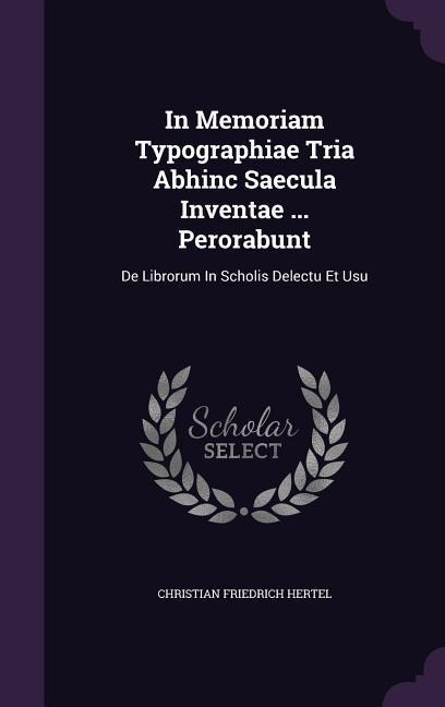 In Memoriam Typographiae Tria Abhinc Saecula Inventae … Perorabunt: De Librorum In Scholis Delectu Et Usu